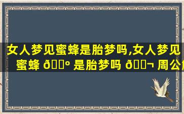 女人梦见蜜蜂是胎梦吗,女人梦见蜜蜂 🐺 是胎梦吗 🐬 周公解梦